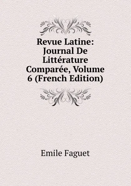 Обложка книги Revue Latine: Journal De Litterature Comparee, Volume 6 (French Edition), Emile Faguet