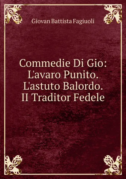 Обложка книги Commedie Di Gio: L.avaro Punito. L.astuto Balordo. II Traditor Fedele, Giovan Battista Fagiuoli