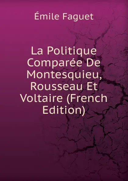 Обложка книги La Politique Comparee De Montesquieu, Rousseau Et Voltaire (French Edition), Emile Faguet