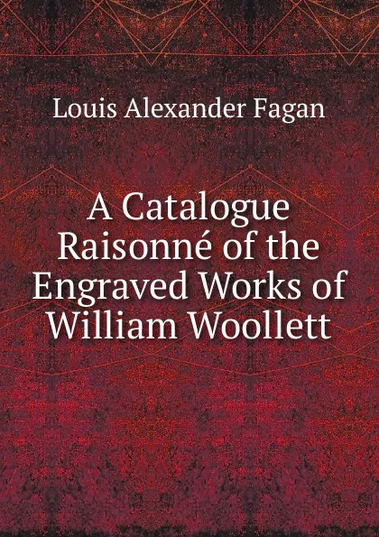 Обложка книги A Catalogue Raisonne of the Engraved Works of William Woollett, Louis Alexander Fagan