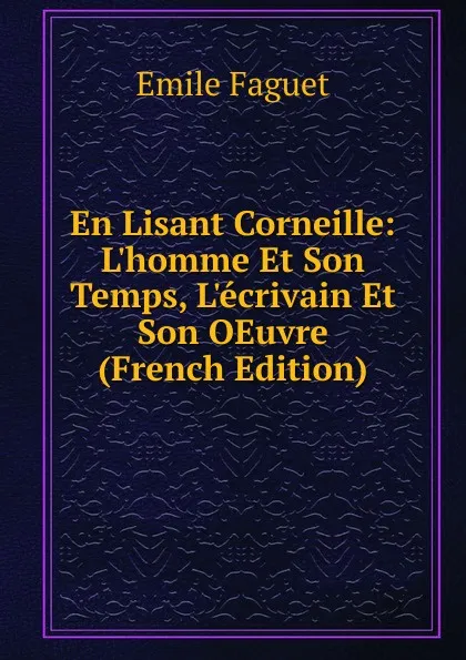 Обложка книги En Lisant Corneille: L.homme Et Son Temps, L.ecrivain Et Son OEuvre (French Edition), Emile Faguet