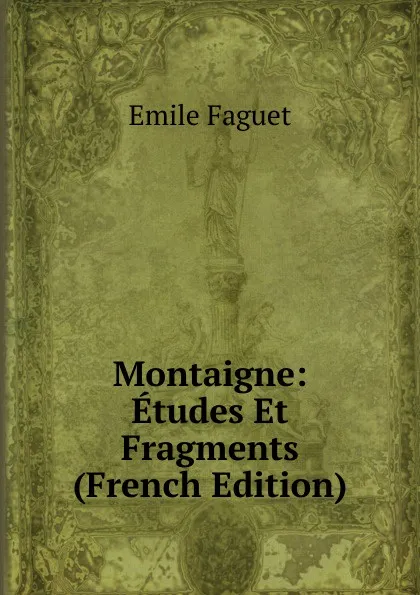 Обложка книги Montaigne: Etudes Et Fragments (French Edition), Emile Faguet