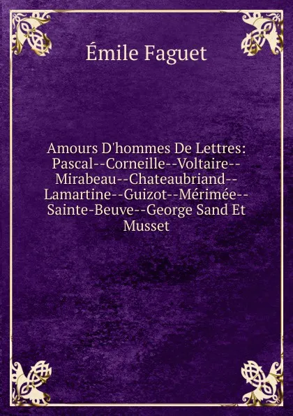 Обложка книги Amours D.hommes De Lettres: Pascal--Corneille--Voltaire--Mirabeau--Chateaubriand--Lamartine--Guizot--Merimee--Sainte-Beuve--George Sand Et Musset, Emile Faguet