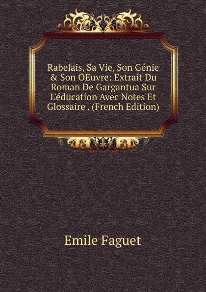 Обложка книги Rabelais, Sa Vie, Son Genie . Son OEuvre: Extrait Du Roman De Gargantua Sur L.education Avec Notes Et Glossaire . (French Edition), Emile Faguet