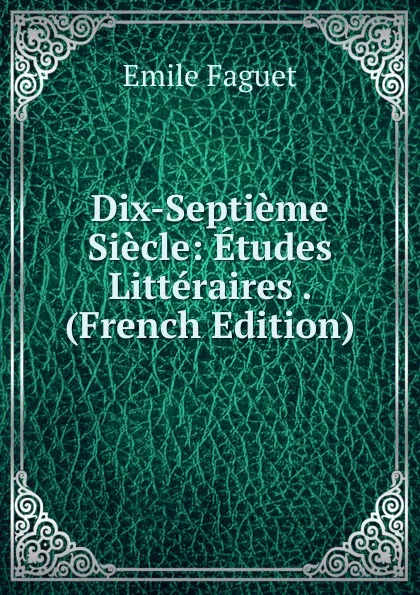 Обложка книги Dix-Septieme Siecle: Etudes Litteraires . (French Edition), Emile Faguet