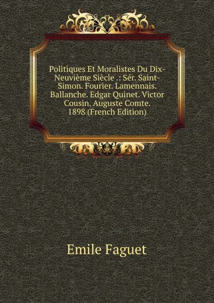 Обложка книги Politiques Et Moralistes Du Dix-Neuvieme Siecle .: Ser. Saint-Simon. Fourier. Lamennais. Ballanche. Edgar Quinet. Victor Cousin. Auguste Comte. 1898 (French Edition), Emile Faguet