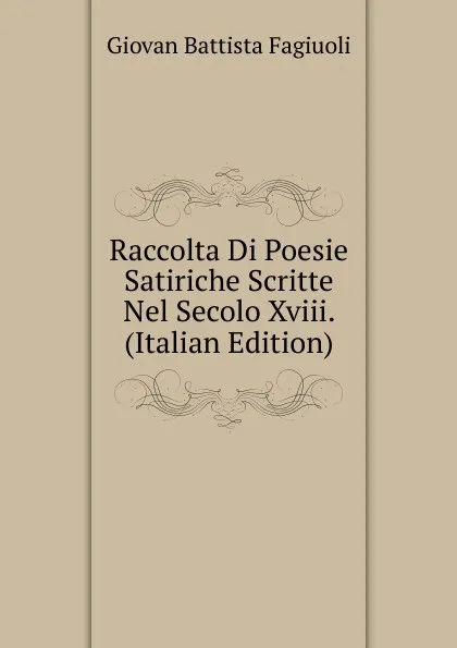 Обложка книги Raccolta Di Poesie Satiriche Scritte Nel Secolo Xviii. (Italian Edition), Giovan Battista Fagiuoli