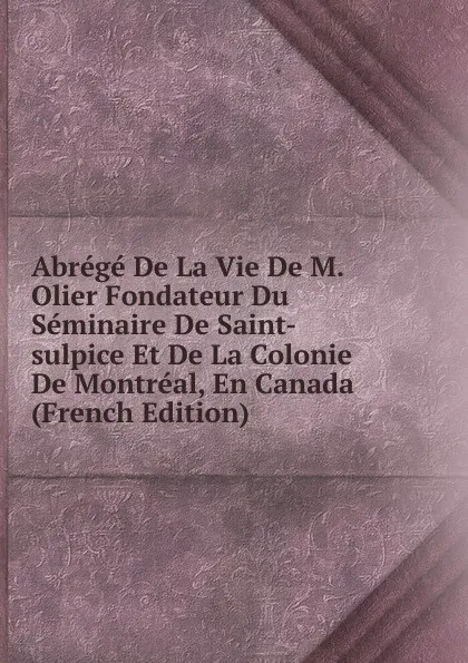 Обложка книги Abrege De La Vie De M. Olier Fondateur Du Seminaire De Saint-sulpice Et De La Colonie De Montreal, En Canada (French Edition), 