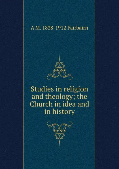 Обложка книги Studies in religion and theology; the Church in idea and in history, A.M. Fairbairn