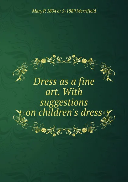 Обложка книги Dress as a fine art. With suggestions on children.s dress, Mary P. 1804 or 5-1889 Merrifield