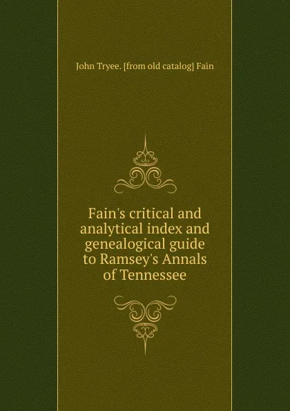 Обложка книги Fain.s critical and analytical index and genealogical guide to Ramsey.s Annals of Tennessee, John Tryee. [from old catalog] Fain