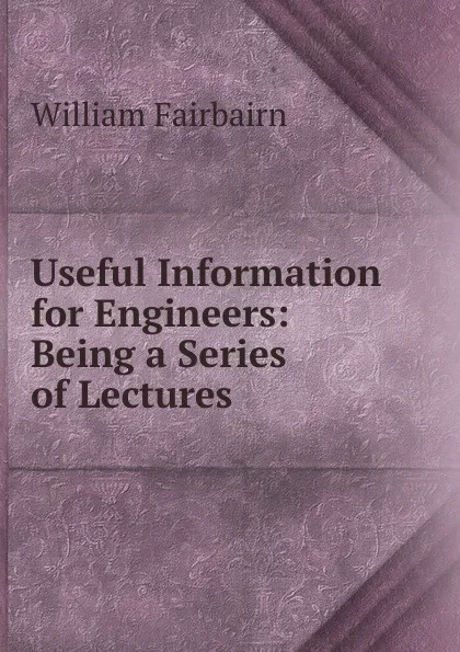 Обложка книги Useful Information for Engineers: Being a Series of Lectures, William Fairbairn