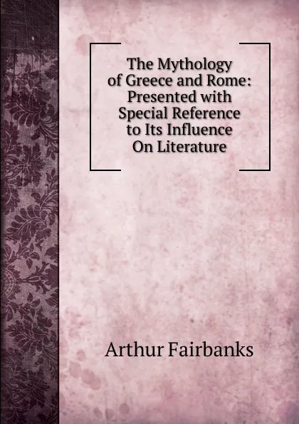 Обложка книги The Mythology of Greece and Rome: Presented with Special Reference to Its Influence On Literature, Arthur Fairbanks