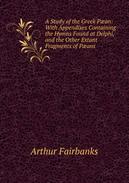 Обложка книги A Study of the Greek Paean: With Appendixes Containing the Hymns Found at Delphi, and the Other Extant Fragments of Paeans, Arthur Fairbanks