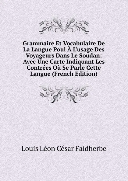 Обложка книги Grammaire Et Vocabulaire De La Langue Poul A L.usage Des Voyageurs Dans Le Soudan: Avec Une Carte Indiquant Les Contrees Ou Se Parle Cette Langue (French Edition), Louis Léon César Faidherbe