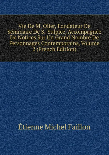 Обложка книги Vie De M. Olier, Fondateur De Seminaire De S.-Sulpice, Accompagnee De Notices Sur Un Grand Nombre De Personnages Contemporains, Volume 2 (French Edition), Étienne Michel Faillon