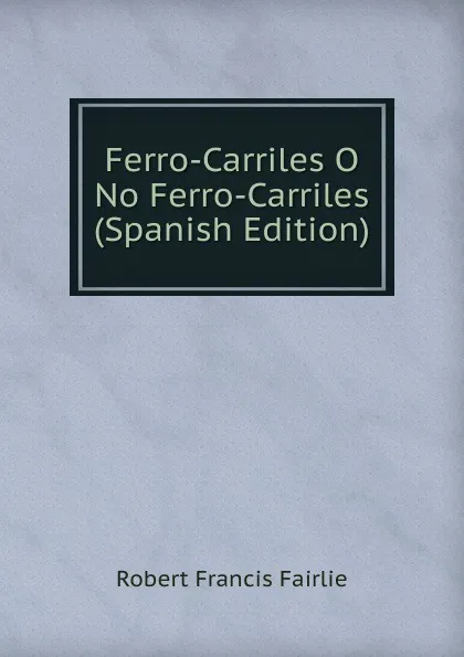 Обложка книги Ferro-Carriles O No Ferro-Carriles (Spanish Edition), Robert Francis Fairlie