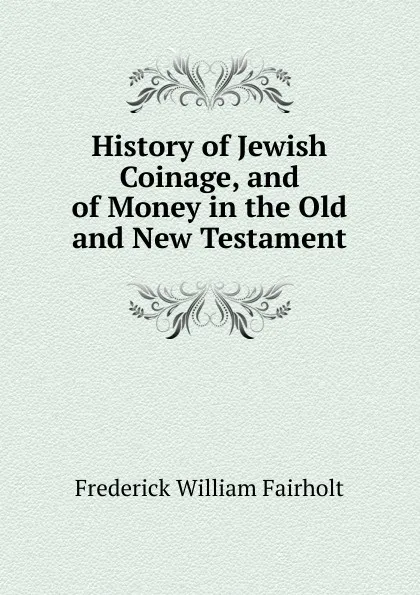 Обложка книги History of Jewish Coinage, and of Money in the Old and New Testament, Frederick William Fairholt