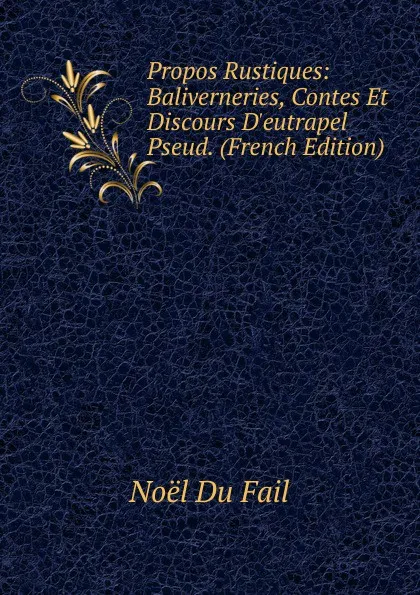 Обложка книги Propos Rustiques: Baliverneries, Contes Et Discours D.eutrapel Pseud. (French Edition), Noël Du Fail