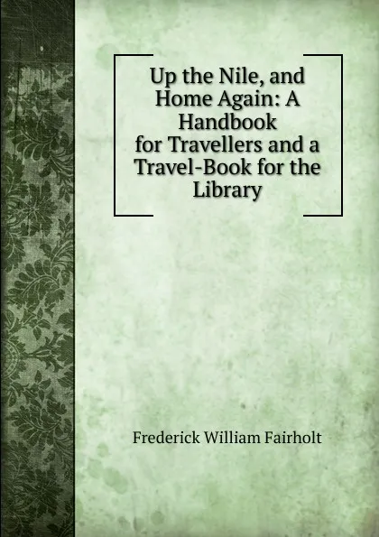 Обложка книги Up the Nile, and Home Again: A Handbook for Travellers and a Travel-Book for the Library, Frederick William Fairholt