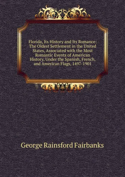 Обложка книги Florida, Its History and Its Romance: The Oldest Settlement in the United States, Associated with the Most Romantic Events of American History, Under the Spanish, French, and American Flags, 1497-1901, George Rainsford Fairbanks