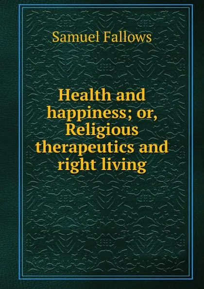 Обложка книги Health and happiness; or, Religious therapeutics and right living, Samuel Fallows