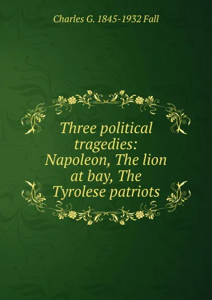 Обложка книги Three political tragedies: Napoleon, The lion at bay, The Tyrolese patriots, Charles G. Fall