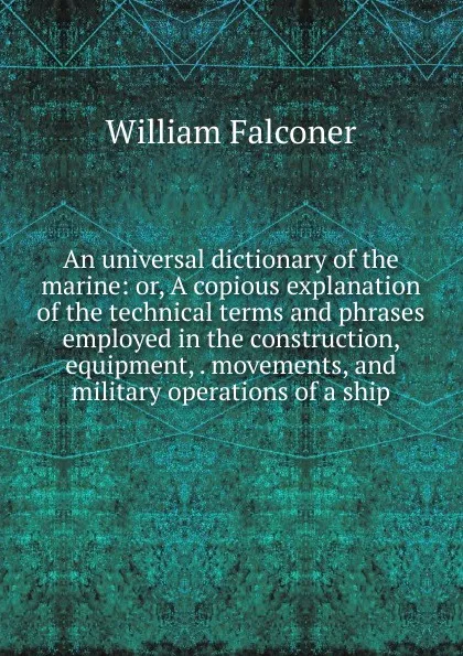 Обложка книги An universal dictionary of the marine: or, A copious explanation of the technical terms and phrases employed in the construction, equipment, . movements, and military operations of a ship, William Falconer