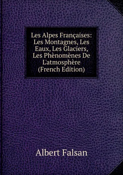 Обложка книги Les Alpes Francaises: Les Montagnes, Les Eaux, Les Glaciers, Les Phenomenes De L.atmosphere (French Edition), Albert Falsan