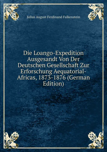 Обложка книги Die Loango-Expedition Ausgesandt Von Der Deutschen Gesellschaft Zur Erforschung Aequatorial-Africas, 1873-1876 (German Edition), Julius August Ferdinand Falkenstein