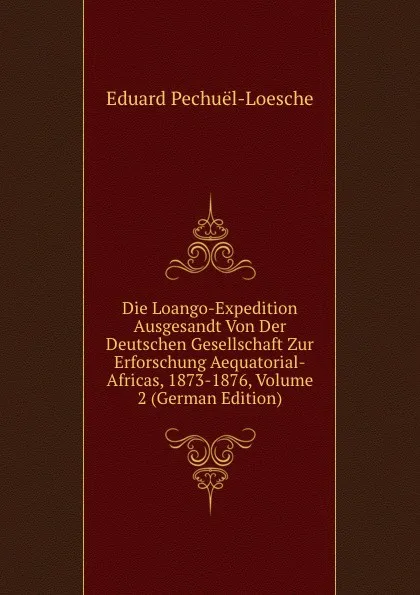 Обложка книги Die Loango-Expedition Ausgesandt Von Der Deutschen Gesellschaft Zur Erforschung Aequatorial-Africas, 1873-1876, Volume 2 (German Edition), Eduard Pechuël-Loesche