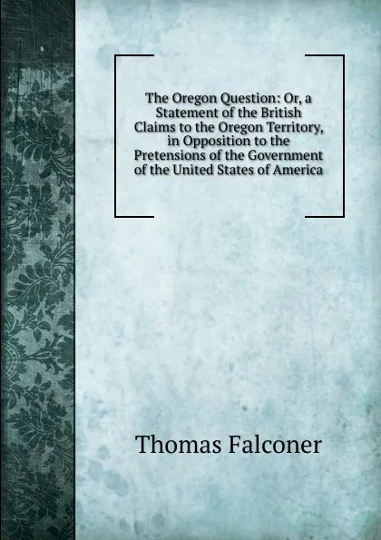 Обложка книги The Oregon Question: Or, a Statement of the British Claims to the Oregon Territory, in Opposition to the Pretensions of the Government of the United States of America, Thomas Falconer