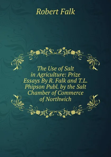 Обложка книги The Use of Salt in Agriculture: Prize Essays By R. Falk and T.L. Phipson Publ. by the Salt Chamber of Commerce of Northwich, Robert Falk