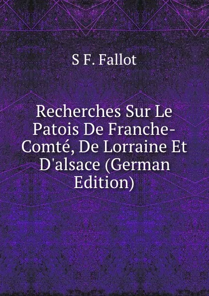 Обложка книги Recherches Sur Le Patois De Franche-Comte, De Lorraine Et D.alsace (German Edition), S F. Fallot