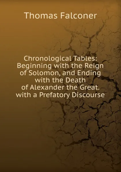 Обложка книги Chronological Tables: Beginning with the Reign of Solomon, and Ending with the Death of Alexander the Great. with a Prefatory Discourse, Thomas Falconer