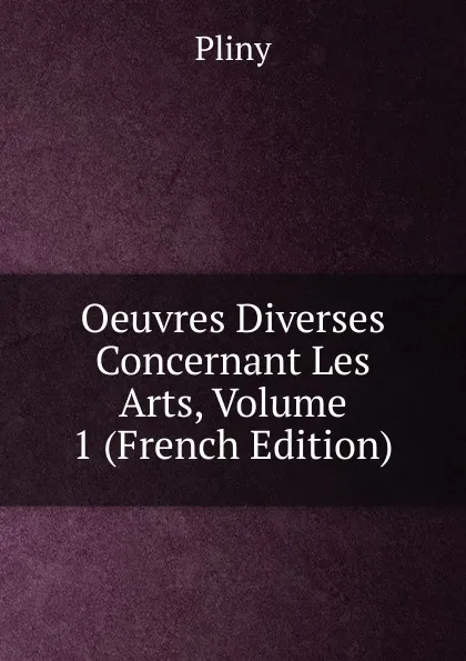 Обложка книги Oeuvres Diverses Concernant Les Arts, Volume 1 (French Edition), Pliny