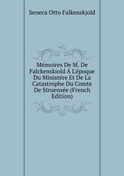 Обложка книги Memoires De M. De Falckenskiold A L.epoque Du Ministere Et De La Catastrophe Du Comte De Struensee (French Edition), Seneca Otto Falkenskjold