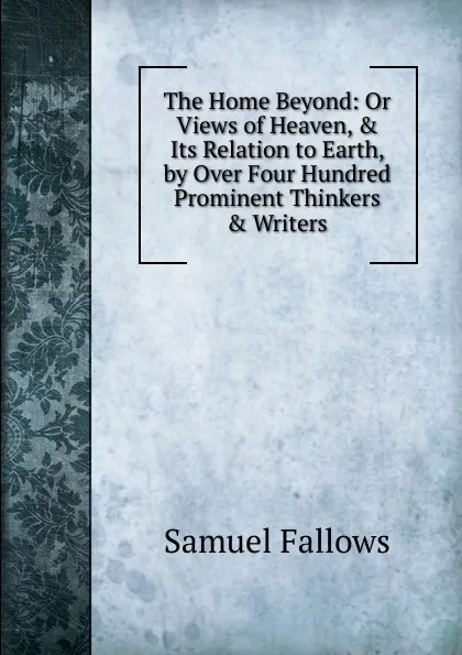 Обложка книги The Home Beyond: Or Views of Heaven, . Its Relation to Earth, by Over Four Hundred Prominent Thinkers . Writers, Samuel Fallows