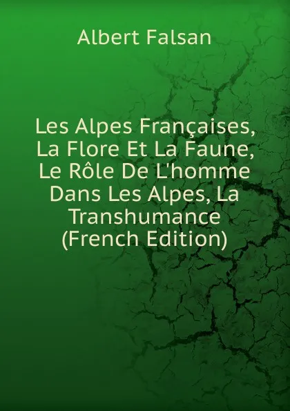 Обложка книги Les Alpes Francaises, La Flore Et La Faune, Le Role De L.homme Dans Les Alpes, La Transhumance (French Edition), Albert Falsan