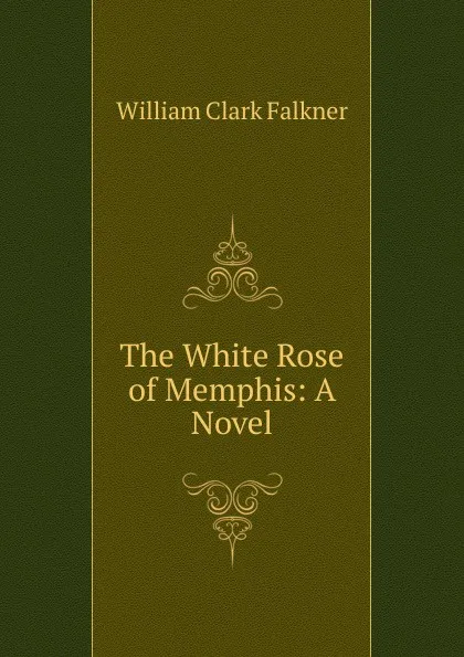 Обложка книги The White Rose of Memphis: A Novel, William Clark Falkner