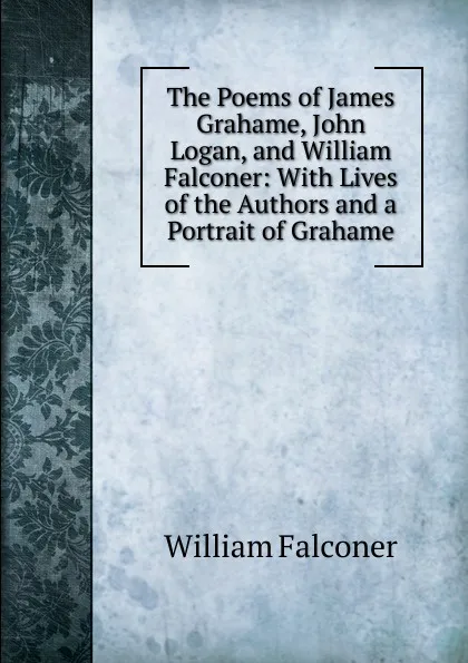 Обложка книги The Poems of James Grahame, John Logan, and William Falconer: With Lives of the Authors and a Portrait of Grahame, William Falconer