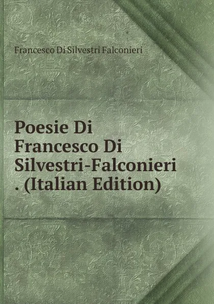 Обложка книги Poesie Di Francesco Di Silvestri-Falconieri . (Italian Edition), Francesco Di Silvestri Falconieri