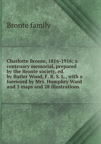 Обложка книги Charlotte Bronte, 1816-1916; a centenary memorial, prepared by the Bronte society, ed. by Butler Wood, F. R. S. L., with a foreword by Mrs. Humphry Ward and 3 maps and 28 illustrations, Bronte family