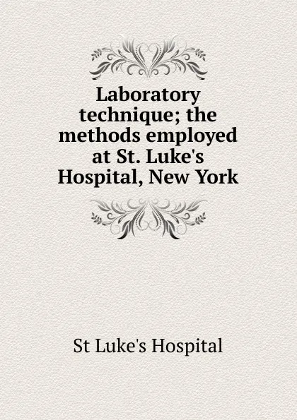 Обложка книги Laboratory technique; the methods employed at St. Luke.s Hospital, New York, St Luke's Hospital