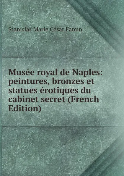 Обложка книги Musee royal de Naples: peintures, bronzes et statues erotiques du cabinet secret (French Edition), Stanislas Marie César Famin