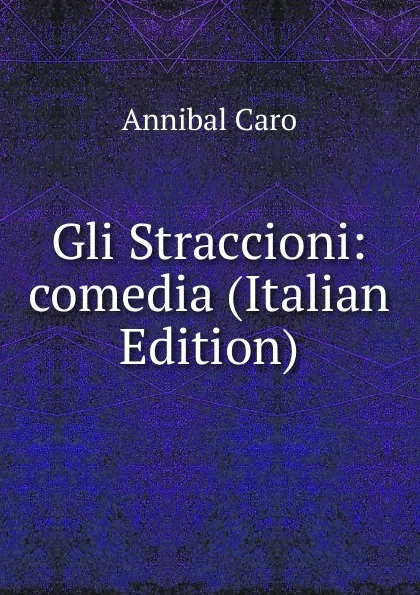 Обложка книги Gli Straccioni: comedia (Italian Edition), Annibal Caro