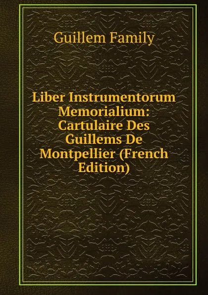 Обложка книги Liber Instrumentorum Memorialium: Cartulaire Des Guillems De Montpellier (French Edition), Guillem Family