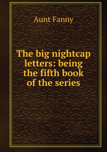 Обложка книги The big nightcap letters: being the fifth book of the series, Aunt Fanny