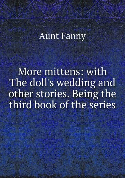 Обложка книги More mittens: with The doll.s wedding and other stories. Being the third book of the series, Aunt Fanny