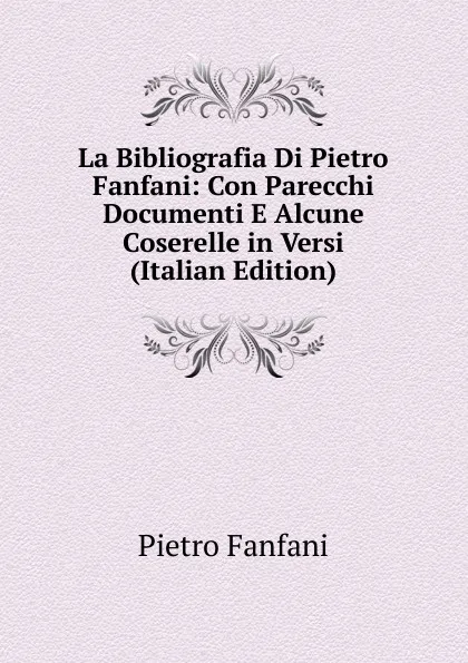 Обложка книги La Bibliografia Di Pietro Fanfani: Con Parecchi Documenti E Alcune Coserelle in Versi (Italian Edition), Fanfani Pietro